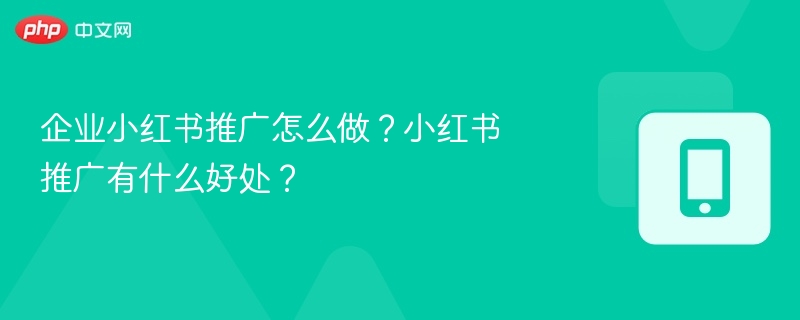 企业小红书推广怎么做?小红书推广有什么好处?