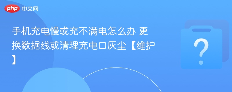 手机充电慢或充不满电怎么办 更换数据线或清理充电口灰尘【维护】