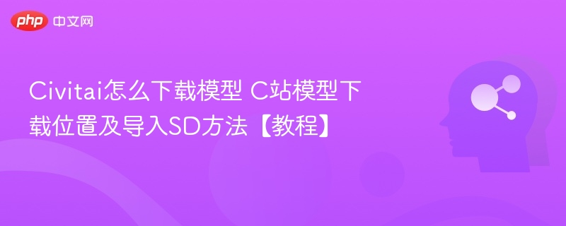 Civitai怎么下载模型 C站模型下载位置及导入SD方法【教程】