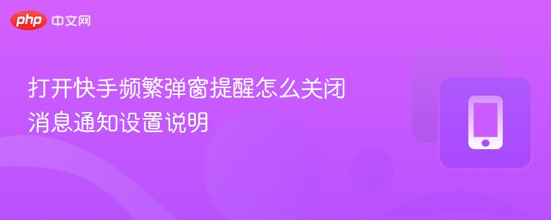 打开快手频繁弹窗提醒怎么关闭 消息通知设置说明