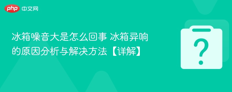 冰箱噪音大是怎么回事 冰箱异响的原因分析与解决方法【详解】