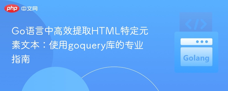 Go语言中高效提取HTML特定元素文本：使用goquery库的专业指南
