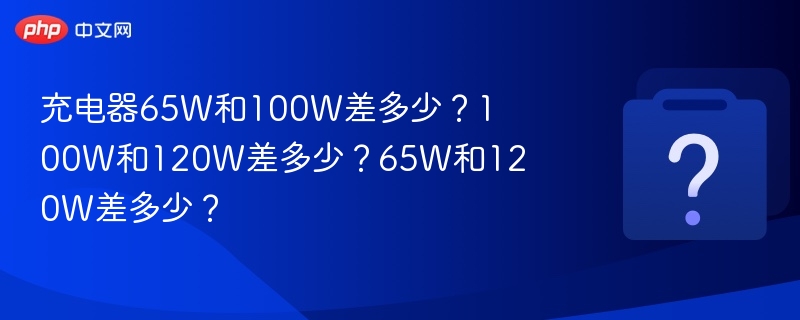 充电器65W和100W差多少?100W和120W差多少?65W和120W差多少?