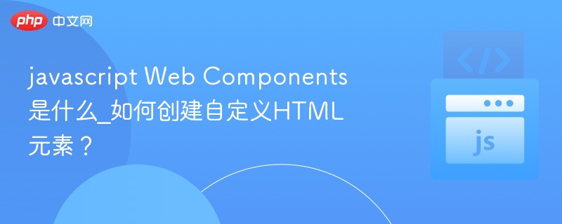 javascript Web Components是什么_如何创建自定义HTML元素？