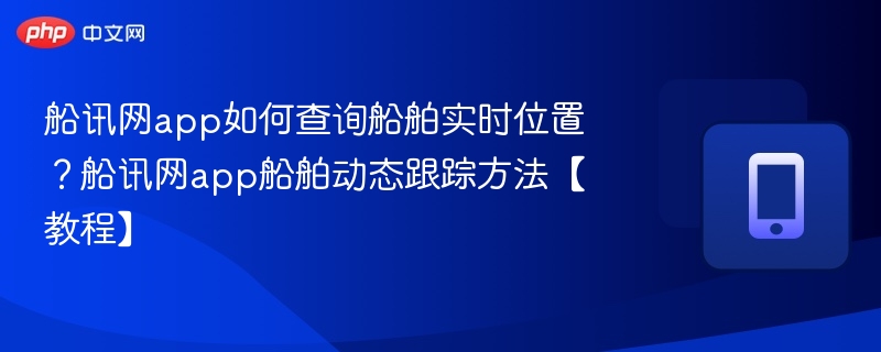 船讯网app如何查询船舶实时位置？船讯网app船舶动态跟踪方法【教程】