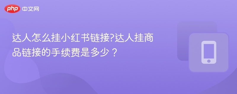 达人怎么挂小红书链接?达人挂商品链接的手续费是多少？