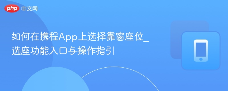 如何在携程App上选择靠窗座位_选座功能入口与操作指引