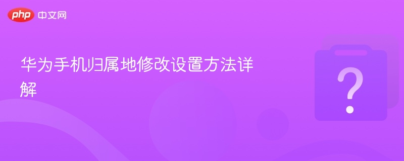 华为手机归属地修改设置方法详解