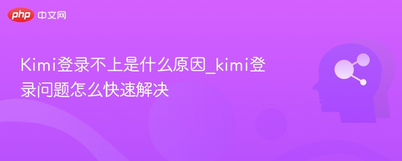 Kimi登录不上是什么原因_kimi登录问题怎么快速解决