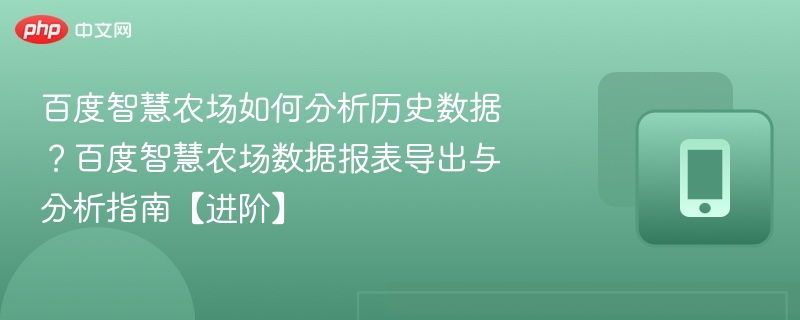 百度智慧农场如何分析历史数据？百度智慧农场数据报表导出与分析指南【进阶】