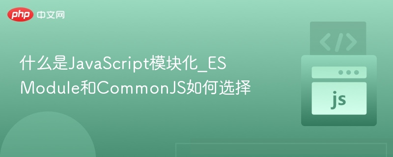 什么是JavaScript模块化_ES Module和CommonJS如何选择