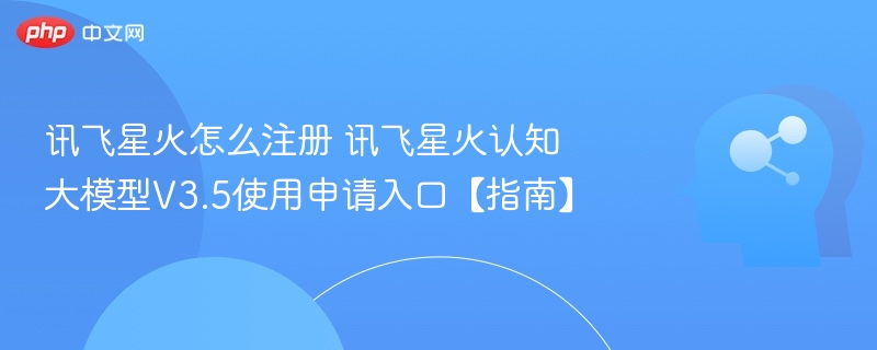 讯飞星火怎么注册 讯飞星火认知大模型V3.5使用申请入口【指南】