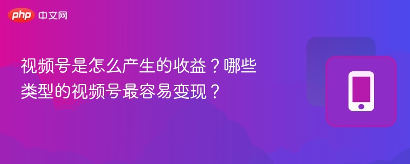 视频号是怎么产生的收益？哪些类型的视频号最容易变现？