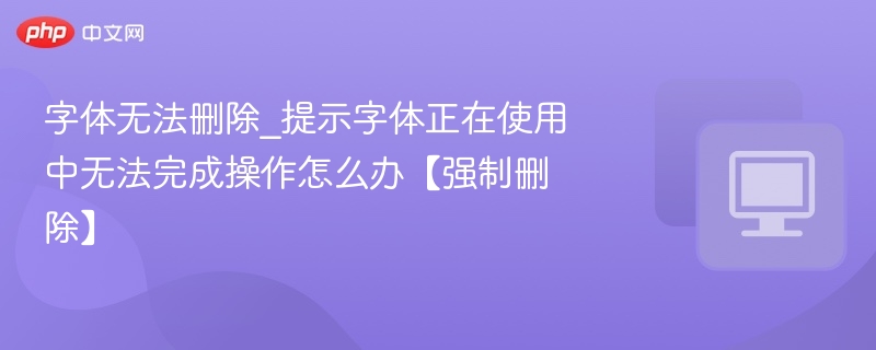 字体无法删除_提示字体正在使用中无法完成操作怎么办【强制删除】