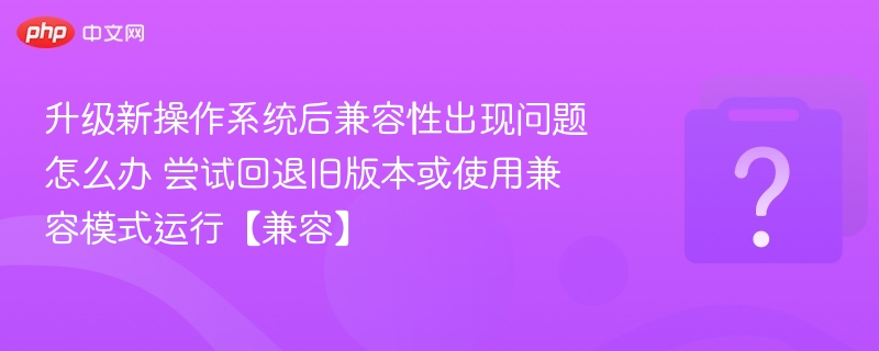 升级新操作系统后兼容性出现问题怎么办 尝试回退旧版本或使用兼容模式运行【兼容】