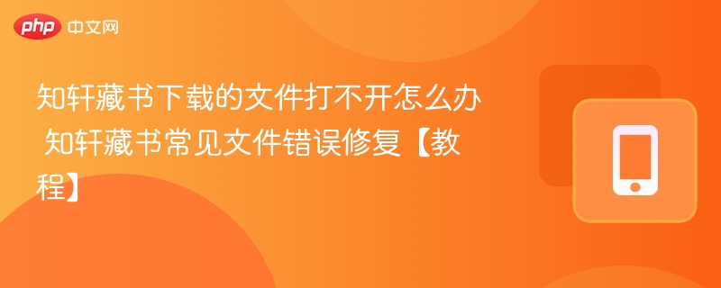 知轩藏书下载的文件打不开怎么办 知轩藏书常见文件错误修复【教程】