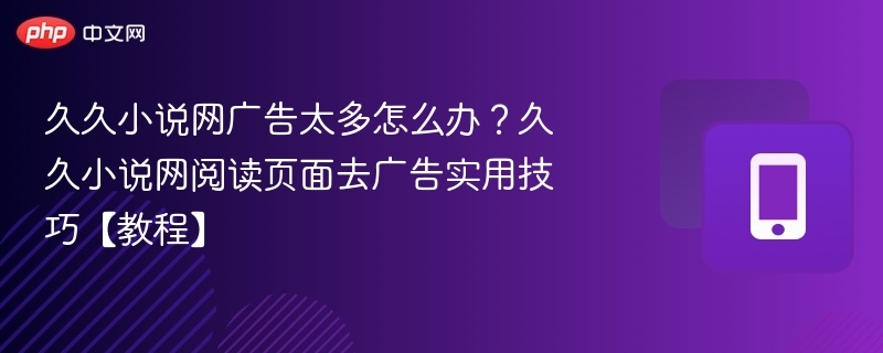 久久小说网广告太多怎么办？久久小说网阅读页面去广告实用技巧【教程】