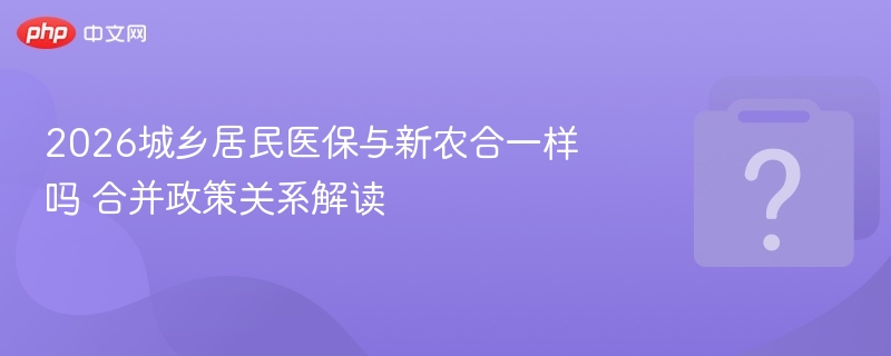 2026城乡居民医保与新农合一样吗 合并政策关系解读