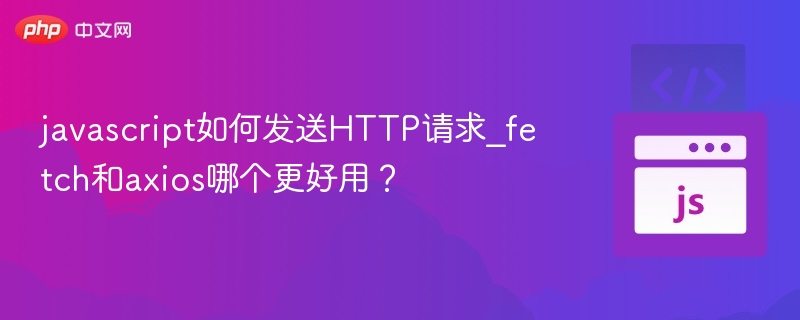 javascript如何发送HTTP请求_fetch和axios哪个更好用?