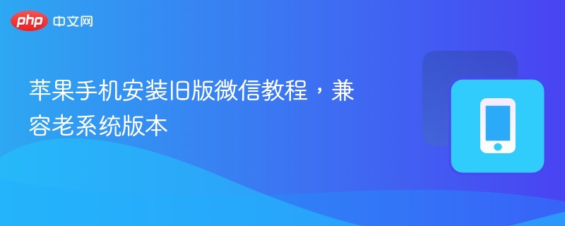 苹果手机安装旧版微信教程，兼容老系统版本