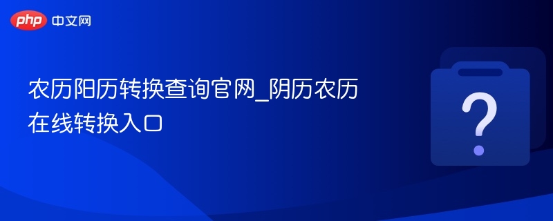 农历阳历转换查询官网_阴历农历在线转换入口