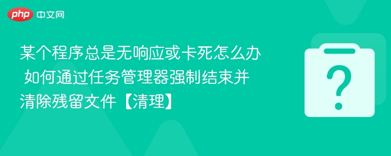 某个程序总是无响应或卡死怎么办 如何通过任务管理器强制结束并清除残留文件【清理】