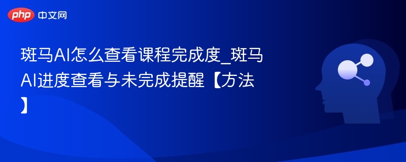 斑马AI怎么查看课程完成度_斑马AI进度查看与未完成提醒【方法】