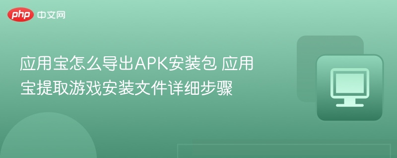 应用宝怎么导出APK安装包 应用宝提取游戏安装文件详细步骤