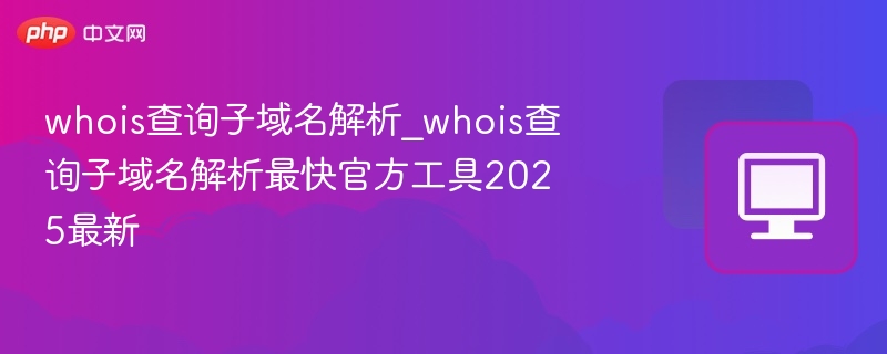 whois查询子域名解析_whois查询子域名解析最快官方工具2025最新