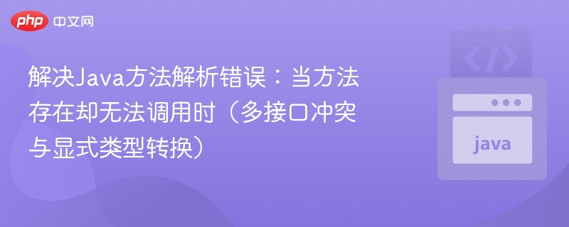解决Java方法解析错误：当方法存在却无法调用时（多接口冲突与显式类型转换）