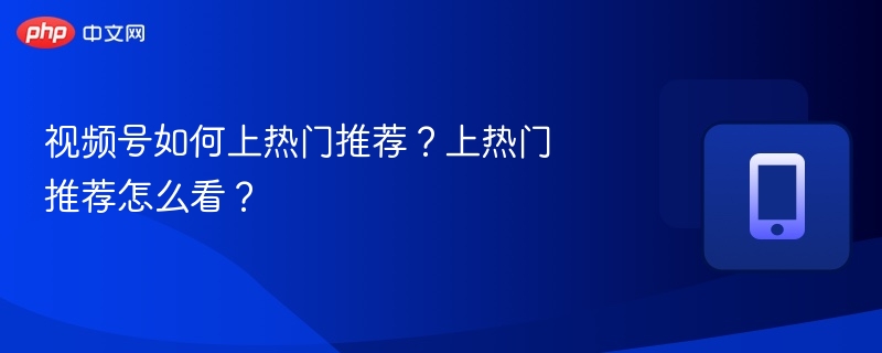 视频号如何上热门推荐？上热门推荐怎么看？