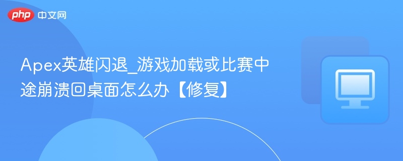 Apex英雄闪退_游戏加载或比赛中途崩溃回桌面怎么办【修复】