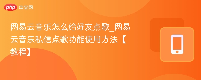 网易云音乐怎么给好友点歌_网易云音乐私信点歌功能使用方法【教程】