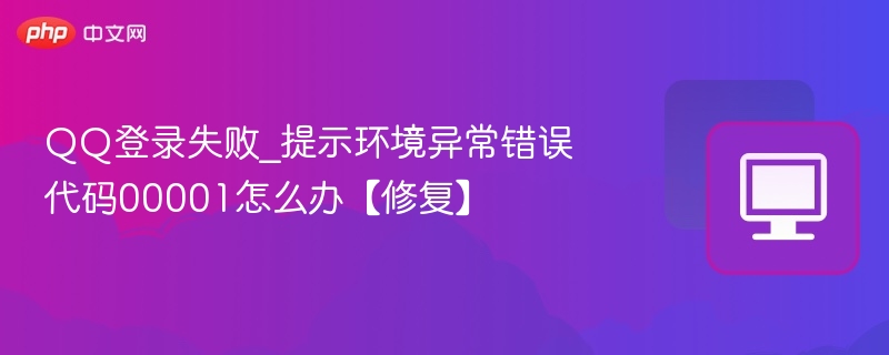 QQ登录失败_提示环境异常错误代码00001怎么办【修复】