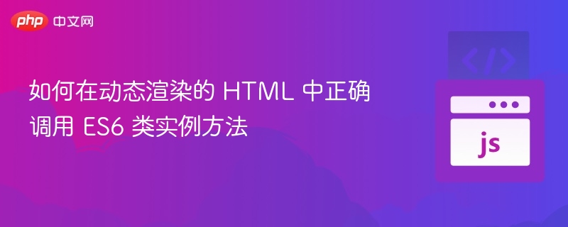 如何在动态渲染的 HTML 中正确调用 ES6 类实例方法
