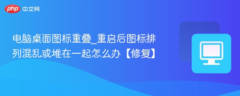 电脑桌面图标重叠_重启后图标排列混乱或堆在一起怎么办【修复】