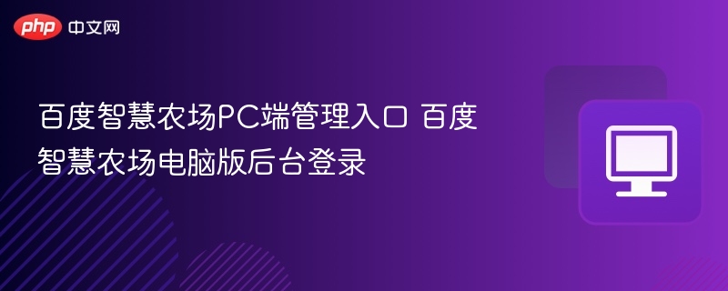 百度智慧农场PC端管理入口 百度智慧农场电脑版后台登录