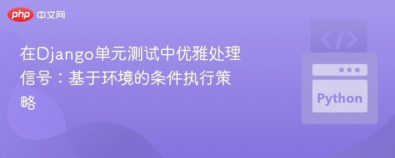在Django单元测试中优雅处理信号：基于环境的条件执行策略