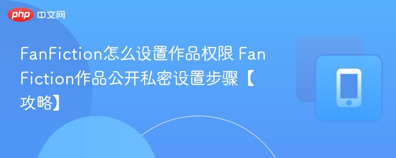 FanFiction怎么设置作品权限 FanFiction作品公开私密设置步骤【攻略】