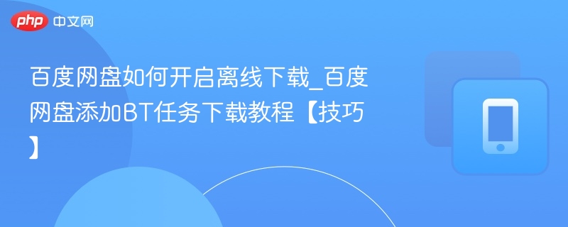 百度网盘如何开启离线下载_百度网盘添加BT任务下载教程【技巧】