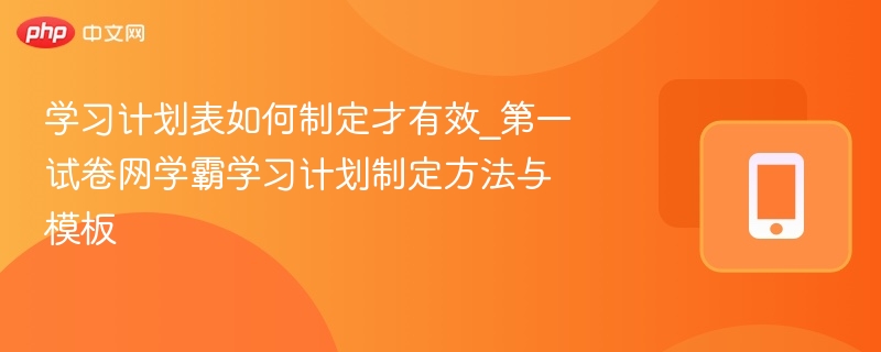 学习计划表如何制定才有效_第一试卷网学霸学习计划制定方法与模板