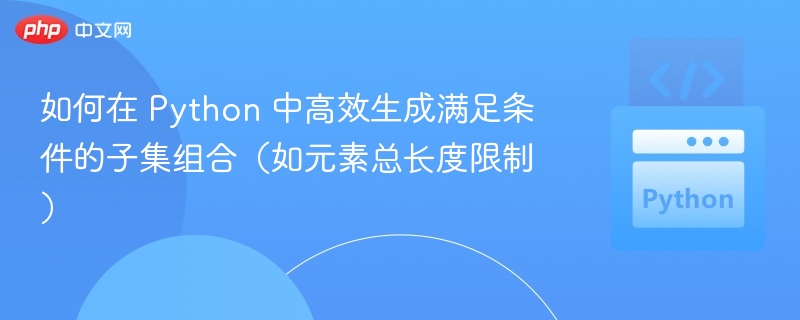 如何在 Python 中高效生成满足条件的子集组合（如元素总长度限制）
