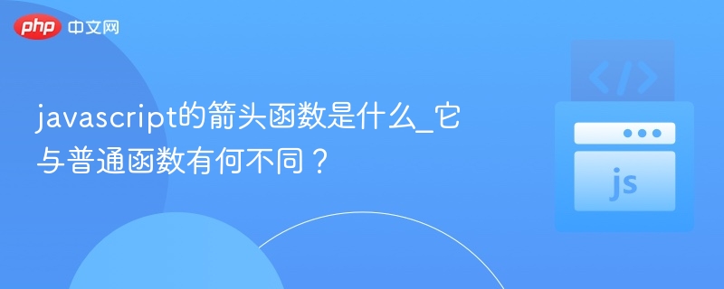 javascript的箭头函数是什么_它与普通函数有何不同？
