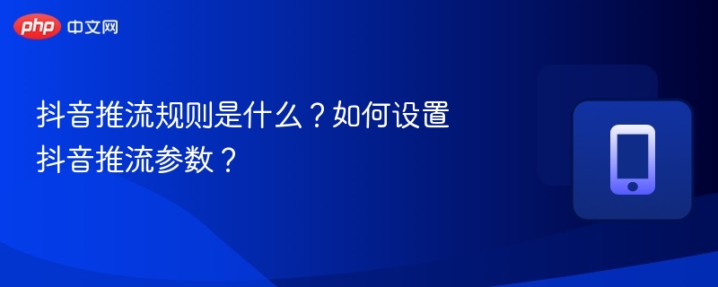 抖音推流规则是什么?如何设置抖音推流参数?