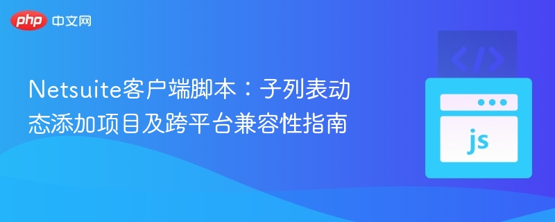 Netsuite客户端脚本:子列表动态添加项目及跨平台兼容性指南