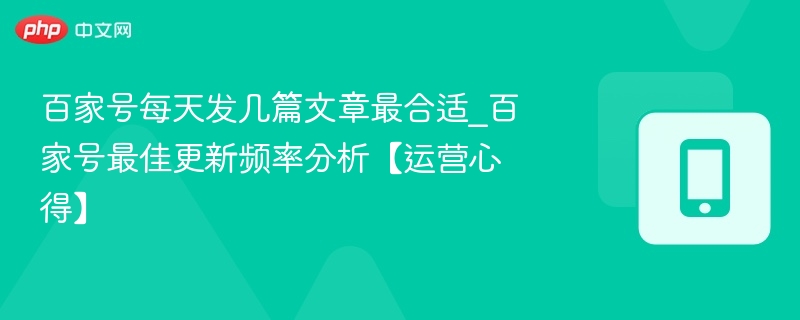 百家号每天发几篇文章最合适_百家号最佳更新频率分析【运营心得】