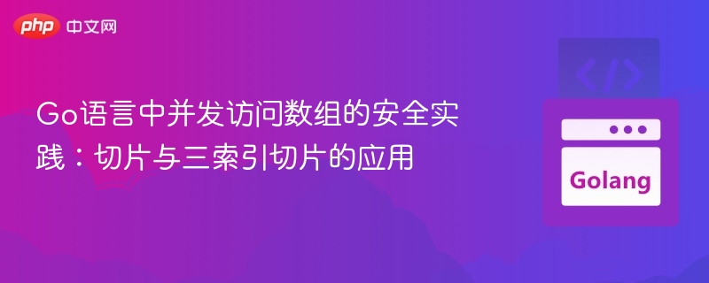 Go语言中并发访问数组的安全实践：切片与三索引切片的应用
