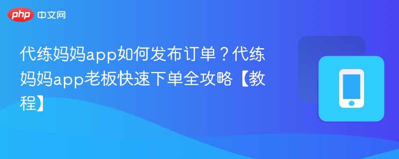 代练妈妈app如何发布订单?代练妈妈app老板快速下单全攻略【教程】