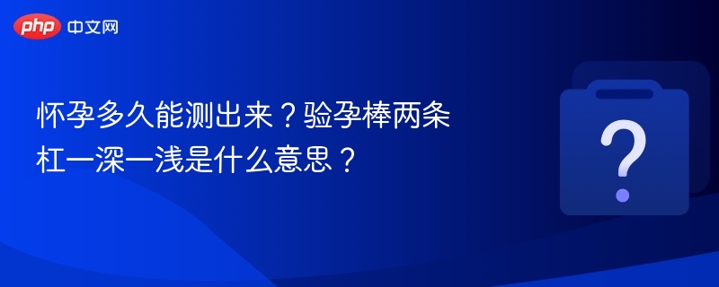 怀孕多久能测出来？验孕棒两条杠一深一浅是什么意思？