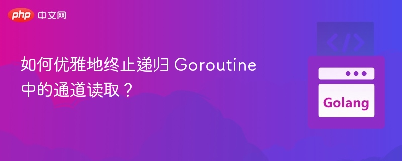 如何优雅地终止递归 Goroutine 中的通道读取？
